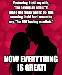 Did I not say "not?" | Yesterday, I told my wife, "I'm having an affair." It made her really angry. So, this morning I told her I meant to say, "I'm NOT having an affair."; NOW EVERYTHING IS GREAT! | image tagged in trump,not,would/wouldn't | made w/ Imgflip meme maker