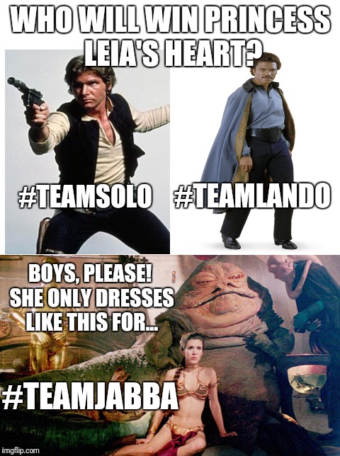 Who will win Princess Leia's heart? | WHO WILL WIN PRINCESS LEIA'S HEART? #TEAMSOLO; #TEAMLANDO; BOYS, PLEASE! SHE ONLY DRESSES LIKE THIS FOR... #TEAMJABBA | image tagged in memes,star wars,han solo,lando calrissian,princess leia,jabba the hutt | made w/ Imgflip meme maker