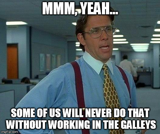 That Would Be Great Meme | MMM, YEAH... SOME OF US WILL NEVER DO THAT WITHOUT WORKING IN THE GALLEYS | image tagged in memes,that would be great | made w/ Imgflip meme maker