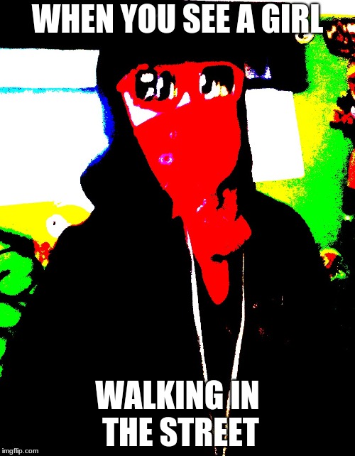 in the street | WHEN YOU SEE A GIRL; WALKING IN THE STREET | image tagged in gangsta,hollywood undead | made w/ Imgflip meme maker