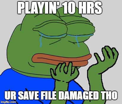Sad Pepe the Frog | PLAYIN' 10 HRS; UR SAVE FILE DAMAGED THO | image tagged in sad pepe the frog | made w/ Imgflip meme maker