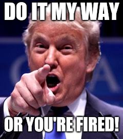 The ultimate objective & legacy of the Trump presidency. | DO IT MY WAY; OR YOU'RE FIRED! | image tagged in trump trademark | made w/ Imgflip meme maker