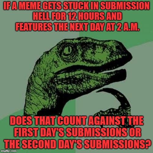 it's either the second day or i got knocked back down to one submission again | IF A MEME GETS STUCK IN SUBMISSION HELL FOR 12 HOURS AND FEATURES THE NEXT DAY AT 2 A.M. DOES THAT COUNT AGAINST THE FIRST DAY'S SUBMISSIONS OR THE SECOND DAY'S SUBMISSIONS? | image tagged in memes,philosoraptor | made w/ Imgflip meme maker