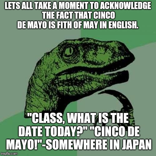 Cinco De Mayo-In Japan | LETS ALL TAKE A MOMENT TO ACKNOWLEDGE THE FACT THAT CINCO DE MAYO IS FITH OF MAY IN ENGLISH. "CLASS, WHAT IS THE DATE TODAY?" "CINCO DE MAYO!"-SOMEWHERE IN JAPAN | image tagged in memes,philosoraptor,japan,cinco de mayo | made w/ Imgflip meme maker
