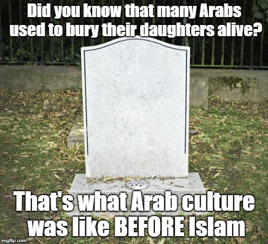 The Next Time Someone Says "Islam Makes Everything Worse" |  Did you know that many Arabs used to bury their daughters alive? That's what Arab culture was like BEFORE Islam | image tagged in arab,arabs,islam | made w/ Imgflip meme maker