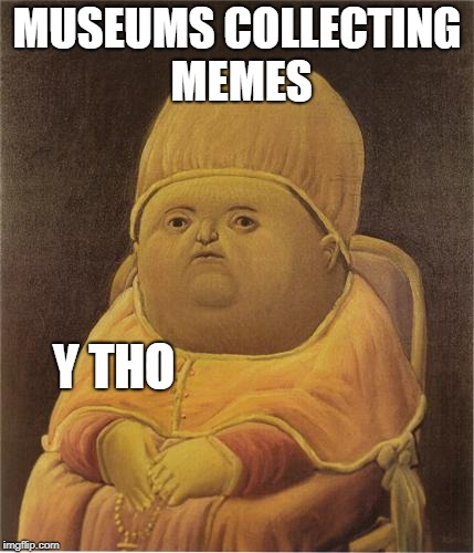 Y collect memes? | MUSEUMS COLLECTING MEMES; Y THO | image tagged in y tho,museum,collection,art,history,culture | made w/ Imgflip meme maker