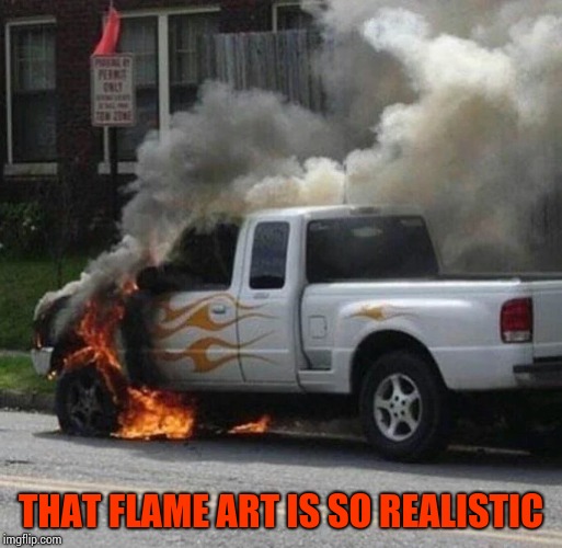 It is a little ironic | THAT FLAME ART IS SO REALISTIC | image tagged in fire,flame,pipe_picasso,truck,ironic | made w/ Imgflip meme maker