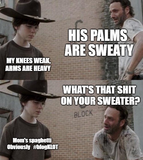Rick and Carl Meme | HIS PALMS ARE SWEATY; MY KNEES WEAK, ARMS ARE HEAVY; WHAT'S THAT SHIT ON YOUR SWEATER? Mom's spaghetti Obviously


#blogKLOT | image tagged in memes,rick and carl | made w/ Imgflip meme maker