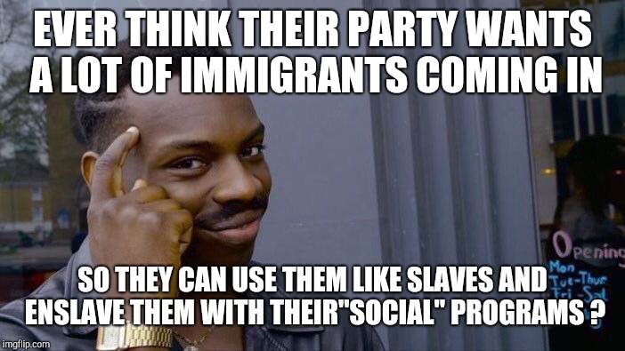 Roll Safe Think About It Meme | EVER THINK THEIR PARTY WANTS A LOT OF IMMIGRANTS COMING IN SO THEY CAN USE THEM LIKE SLAVES AND ENSLAVE THEM WITH THEIR"SOCIAL" PROGRAMS ? | image tagged in memes,roll safe think about it | made w/ Imgflip meme maker