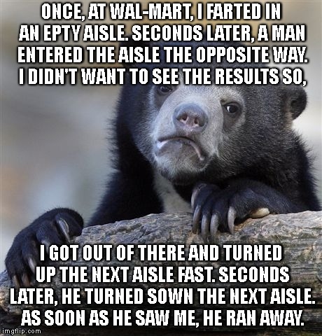 Confession Bear Meme | ONCE, AT WAL-MART, I FARTED IN AN EPTY AISLE. SECONDS LATER, A MAN ENTERED THE AISLE THE OPPOSITE WAY. I DIDN'T WANT TO SEE THE RESULTS SO,  | image tagged in memes,confession bear | made w/ Imgflip meme maker