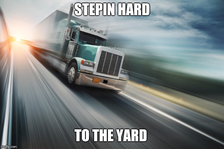 Trucking | STEPIN HARD; TO THE YARD | image tagged in trucking | made w/ Imgflip meme maker