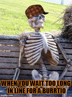 Waiting Skeleton Meme | WHEN YOU WAIT TOO LONG IN LINE FOR A BURRTIO | image tagged in memes,waiting skeleton,scumbag | made w/ Imgflip meme maker