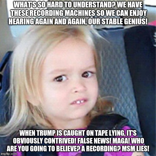 Trump supporters are retarded | WHAT'S SO HARD TO UNDERSTAND? WE HAVE THESE RECORDING MACHINES SO WE CAN ENJOY HEARING AGAIN AND AGAIN, OUR STABLE GENIUS! WHEN TRUMP IS CAUGHT ON TAPE LYING, IT'S OBVIOUSLY CONTRIVED! FALSE NEWS! MAGA! WHO ARE YOU GOING TO BELIEVE? A RECORDING? MSM LIES! | image tagged in confused little girl,trump,pedophile,child-rapist,retarded,maga | made w/ Imgflip meme maker