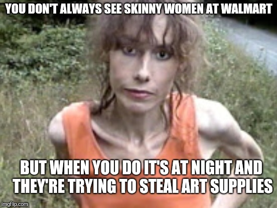 Skinny shopper | YOU DON'T ALWAYS SEE SKINNY WOMEN AT WALMART; BUT WHEN YOU DO IT'S AT NIGHT AND THEY'RE TRYING TO STEAL ART SUPPLIES | image tagged in people of walmart,walmart,meth,retail | made w/ Imgflip meme maker