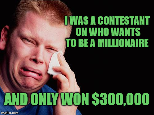 First World Game Show Problems | I WAS A CONTESTANT ON WHO WANTS TO BE A MILLIONAIRE; AND ONLY WON $300,000 | image tagged in tissue crying man,memes,first world problems,who wants to be a millionaire,stupid | made w/ Imgflip meme maker