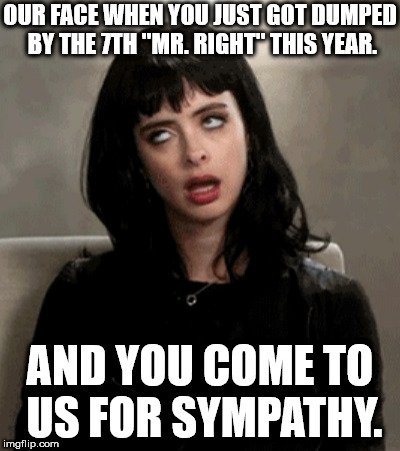 eye roll | OUR FACE WHEN YOU JUST GOT DUMPED BY THE 7TH "MR. RIGHT" THIS YEAR. AND YOU COME TO US FOR SYMPATHY. | image tagged in eye roll | made w/ Imgflip meme maker