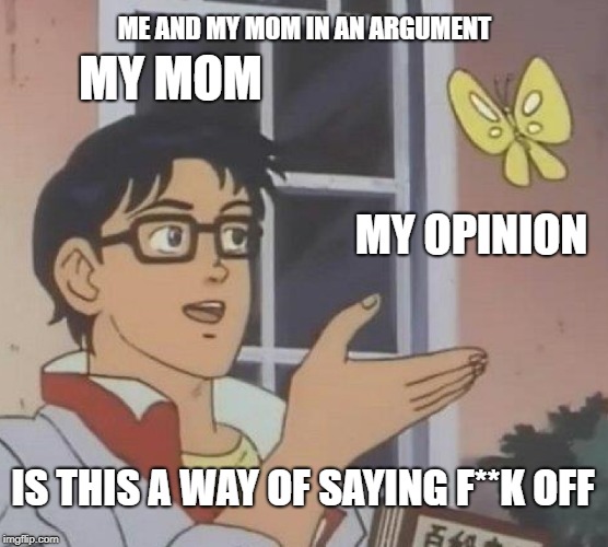 Is This A Pigeon Meme | MY MOM; ME AND MY MOM IN AN ARGUMENT; MY OPINION; IS THIS A WAY OF SAYING F**K OFF | image tagged in memes,is this a pigeon | made w/ Imgflip meme maker