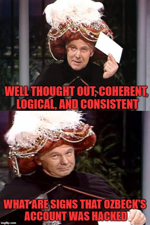 Carnac the Magnificent 3 | WELL THOUGHT OUT, COHERENT, LOGICAL, AND CONSISTENT WHAT ARE SIGNS THAT OZBECK'S ACCOUNT WAS HACKED | image tagged in carnac the magnificent 3 | made w/ Imgflip meme maker