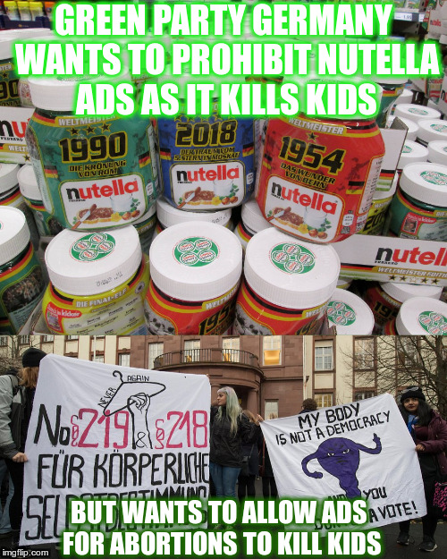 Germany 2018 | GREEN PARTY GERMANY WANTS TO PROHIBIT NUTELLA ADS AS IT KILLS KIDS; BUT WANTS TO ALLOW ADS FOR ABORTIONS TO KILL KIDS | image tagged in germany,nutella,abortion,grne | made w/ Imgflip meme maker