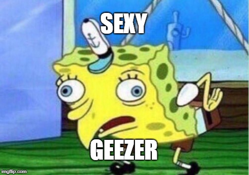 Mocking Spongebob Meme | SEXY; GEEZER | image tagged in memes,mocking spongebob | made w/ Imgflip meme maker