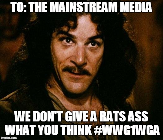 Inigo Montoya Meme | TO: THE MAINSTREAM MEDIA; WE DON'T GIVE A RATS ASS WHAT YOU THINK #WWG1WGA | image tagged in memes,inigo montoya | made w/ Imgflip meme maker
