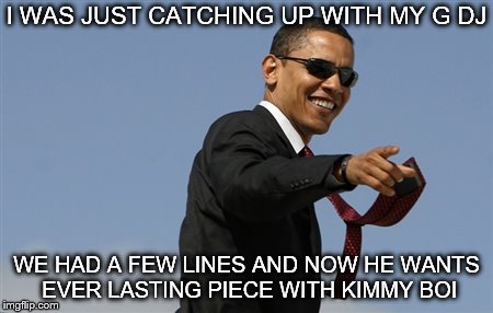 Cool Obama Meme | I WAS JUST CATCHING UP WITH MY G DJ; WE HAD A FEW LINES AND NOW HE WANTS EVER LASTING PIECE WITH KIMMY BOI | image tagged in memes,cool obama,obama | made w/ Imgflip meme maker