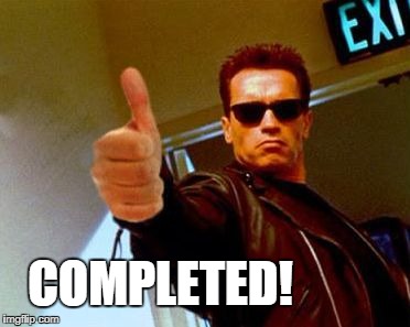  COMPLETED! | image tagged in terminator | made w/ Imgflip meme maker