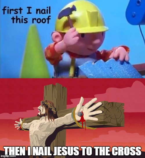 first, i nail this roof, then i nail Jesus to the cross | THEN I NAIL JESUS TO THE CROSS | image tagged in bob the builder,jesus,jesus christ,nailed it | made w/ Imgflip meme maker