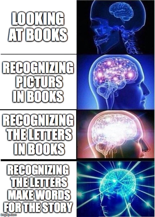 Expanding Brain Meme | LOOKING AT BOOKS; RECOGNIZING PICTURS IN BOOKS; RECOGNIZING THE LETTERS  IN BOOKS; RECOGNIZING THE LETTERS MAKE WORDS FOR THE STORY | image tagged in memes,expanding brain | made w/ Imgflip meme maker