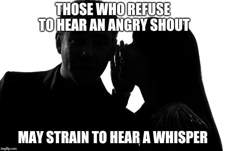 Social Justice Saturation | THOSE WHO REFUSE TO HEAR AN ANGRY SHOUT; MAY STRAIN TO HEAR A WHISPER | image tagged in whisper | made w/ Imgflip meme maker