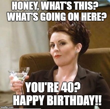 karen walker | HONEY, WHAT'S THIS? 
WHAT'S GOING ON HERE? YOU'RE 40?   
HAPPY BIRTHDAY!! | image tagged in karen walker | made w/ Imgflip meme maker