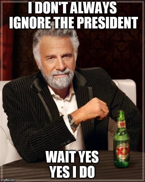 The Most Interesting Man In The World Meme | I DON'T ALWAYS IGNORE THE PRESIDENT WAIT YES  YES I DO | image tagged in memes,the most interesting man in the world | made w/ Imgflip meme maker