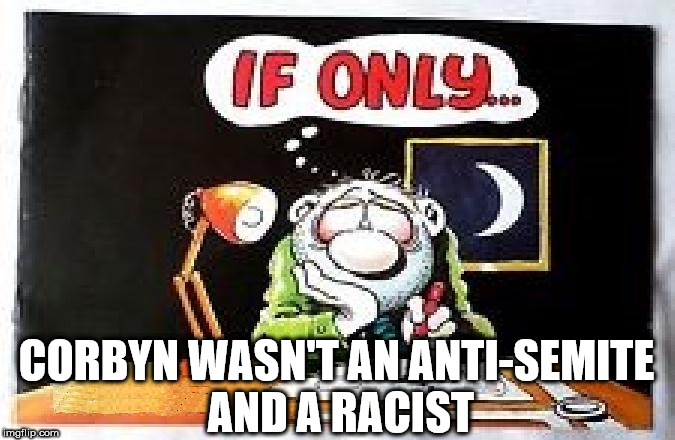 Corbyn - Anti-Semite & a Racist? | CORBYN WASN'T AN ANTI-SEMITE AND A RACIST | image tagged in corbyn eww,communist socialist,funny,wearecorbyn,labourisdead,cultofcorbyn | made w/ Imgflip meme maker