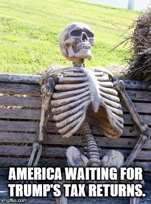 America Waiting for Trump's Tax Returns | AMERICA WAITING FOR TRUMP'S TAX RETURNS. | image tagged in memes,waiting skeleton | made w/ Imgflip meme maker