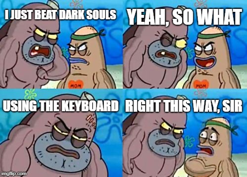 Dank Souls | YEAH, SO WHAT; I JUST BEAT DARK SOULS; USING THE KEYBOARD; RIGHT THIS WAY, SIR | image tagged in memes,how tough are you | made w/ Imgflip meme maker