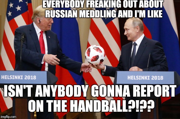 The media isn't telling the whole story | EVERYBODY FREAKING OUT ABOUT RUSSIAN MEDDLING AND I'M LIKE; ISN'T ANYBODY GONNA REPORT ON THE HANDBALL?!?? | image tagged in memes,trump,putin,soccer,handball,russia | made w/ Imgflip meme maker