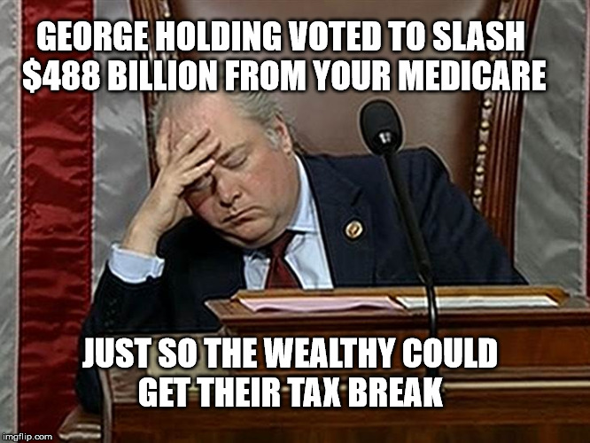 GEORGE HOLDING VOTED TO SLASH $488 BILLION FROM YOUR MEDICARE; JUST SO THE WEALTHY COULD GET THEIR TAX BREAK | made w/ Imgflip meme maker