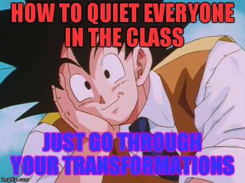 Condescending Goku Meme | HOW TO QUIET EVERYONE IN THE CLASS; JUST GO THROUGH YOUR TRANSFORMATIONS | image tagged in memes,condescending goku | made w/ Imgflip meme maker