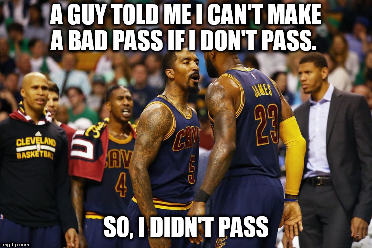 J.R. SMITH AND LEBRON JAMES | A GUY TOLD ME I CAN'T MAKE A BAD PASS IF I DON'T PASS. SO, I DIDN'T PASS | image tagged in jr smith and lebron james | made w/ Imgflip meme maker