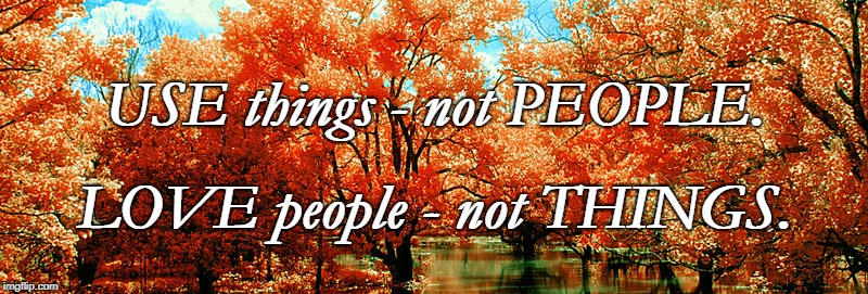 Use Love | USE things - not PEOPLE. LOVE people - not THINGS. | image tagged in use things,love people | made w/ Imgflip meme maker