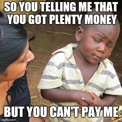 Third World Skeptical Kid Meme | SO YOU TELLING ME THAT YOU GOT PLENTY MONEY; BUT YOU CAN'T PAY ME | image tagged in memes,third world skeptical kid | made w/ Imgflip meme maker