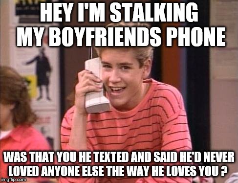 CELL PHONES | HEY I'M STALKING MY BOYFRIENDS PHONE; WAS THAT YOU HE TEXTED AND SAID HE'D NEVER LOVED ANYONE ELSE THE WAY HE LOVES YOU ? | image tagged in cell phones | made w/ Imgflip meme maker