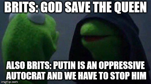 kermit me to me | BRITS: GOD SAVE THE QUEEN; ALSO BRITS: PUTIN IS AN OPPRESSIVE AUTOCRAT AND WE HAVE TO STOP HIM | image tagged in kermit me to me | made w/ Imgflip meme maker