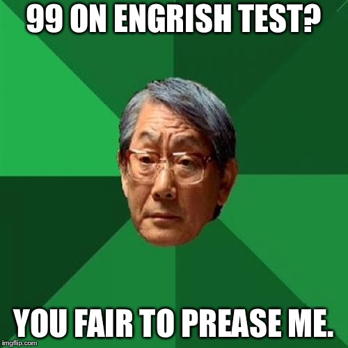 Speaking Engrish | 99 ON ENGRISH TEST? YOU FAIR TO PREASE ME. | image tagged in memes,high expectations asian father,english,school,test,fail | made w/ Imgflip meme maker