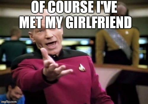 Picard Wtf Meme | OF COURSE I'VE MET MY GIRLFRIEND | image tagged in memes,picard wtf | made w/ Imgflip meme maker