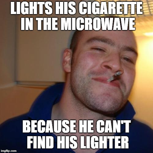 Good Guy Greg | LIGHTS HIS CIGARETTE IN THE MICROWAVE; BECAUSE HE CAN'T FIND HIS LIGHTER | image tagged in memes,good guy greg | made w/ Imgflip meme maker