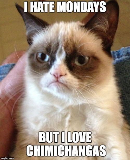 Grumpy Cat |  I HATE MONDAYS; BUT I LOVE CHIMICHANGAS | image tagged in memes,grumpy cat | made w/ Imgflip meme maker