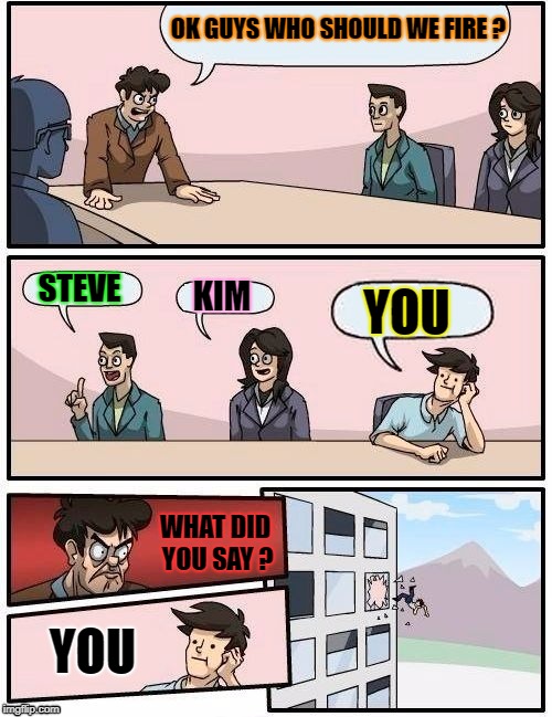 Board Room Meeting | OK GUYS WHO SHOULD WE FIRE ? YOU; STEVE; KIM; WHAT DID YOU SAY ? YOU | image tagged in board room meeting | made w/ Imgflip meme maker