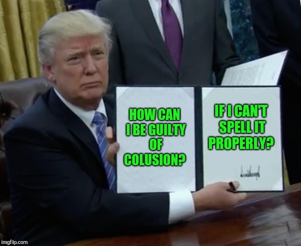 His latest argument!  | HOW CAN I BE GUILTY OF COLUSION? IF I CAN'T SPELL IT PROPERLY? | image tagged in memes,trump bill signing,trump russia collusion,vladimir putin | made w/ Imgflip meme maker
