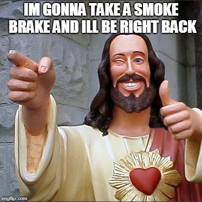 Buddy Christ Meme | IM GONNA TAKE A SMOKE BRAKE AND ILL BE RIGHT BACK | image tagged in memes,buddy christ | made w/ Imgflip meme maker